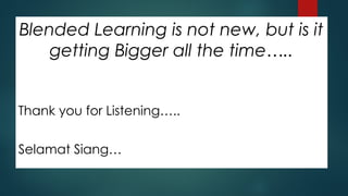 Blended Learning is not new, but is it
getting Bigger all the time…..
Thank you for Listening…..
Selamat Siang…
 