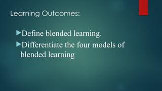 Learning Outcomes:
Define blended learning.
Differentiate the four models of
blended learning
 