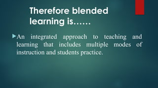 Therefore blended
learning is……
An integrated approach to teaching and
learning that includes multiple modes of
instruction and students practice.
 