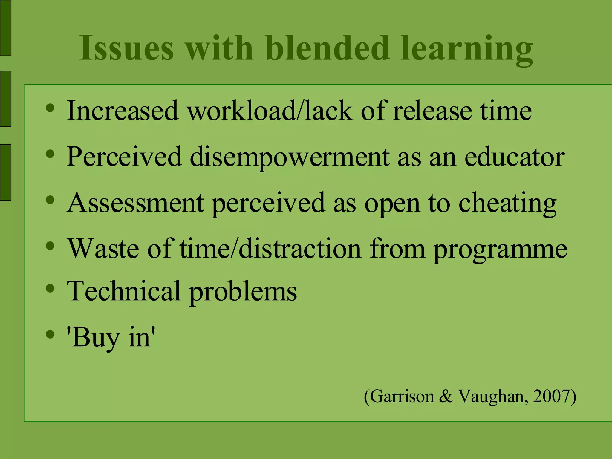 Issues with blended learning Increased workload/lack of release time Perceived disempowerment as an educator  Assessment perceived as open to cheating Waste of time/distraction from programme Technical problems 'Buy in' (Garrison & Vaughan, 2007) 