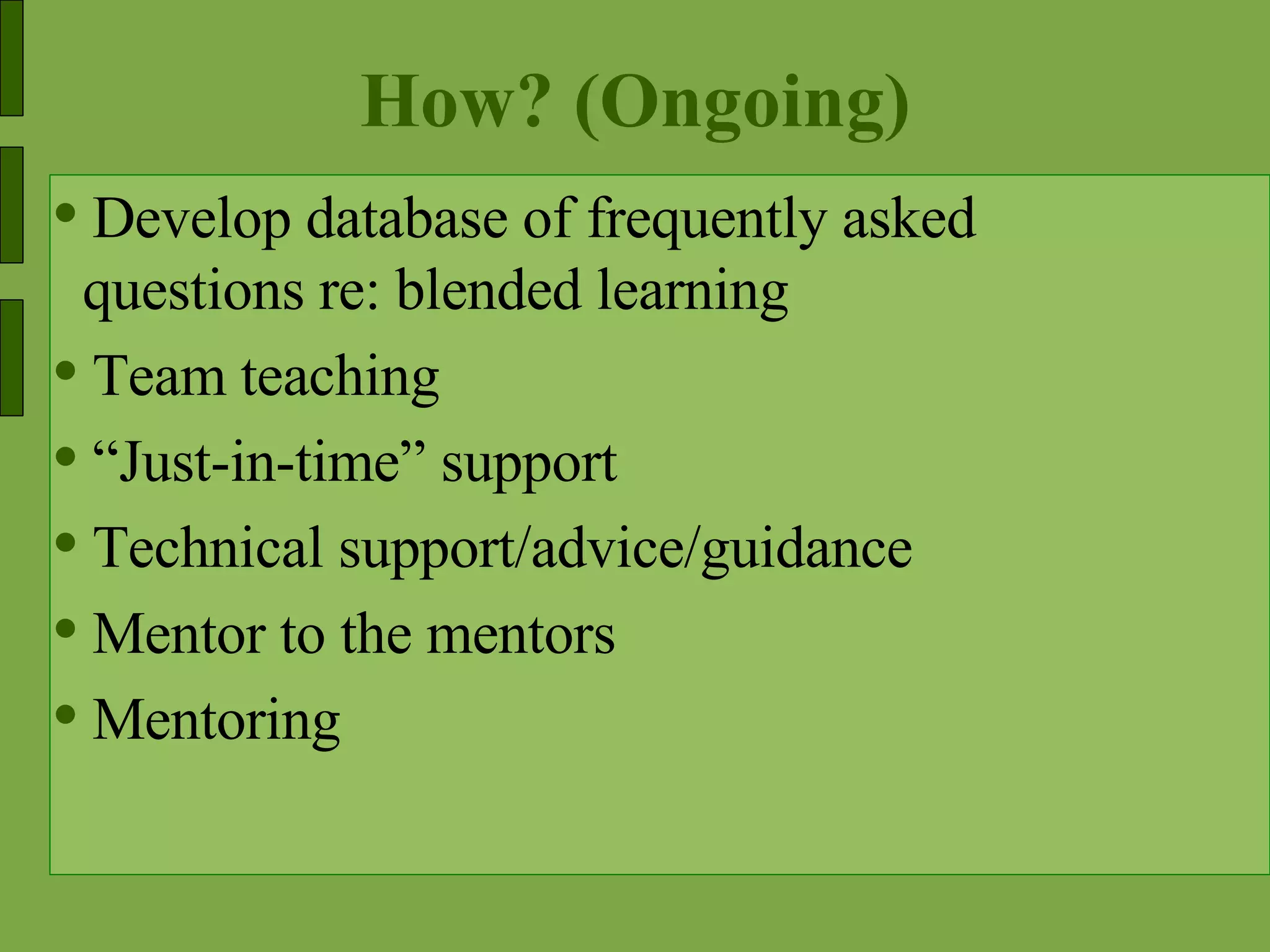 How? (Ongoing) Develop database of frequently asked questions re: blended learning  Team teaching  “ Just-in-time” support Technical support/advice/guidance  Mentor to the mentors Mentoring 