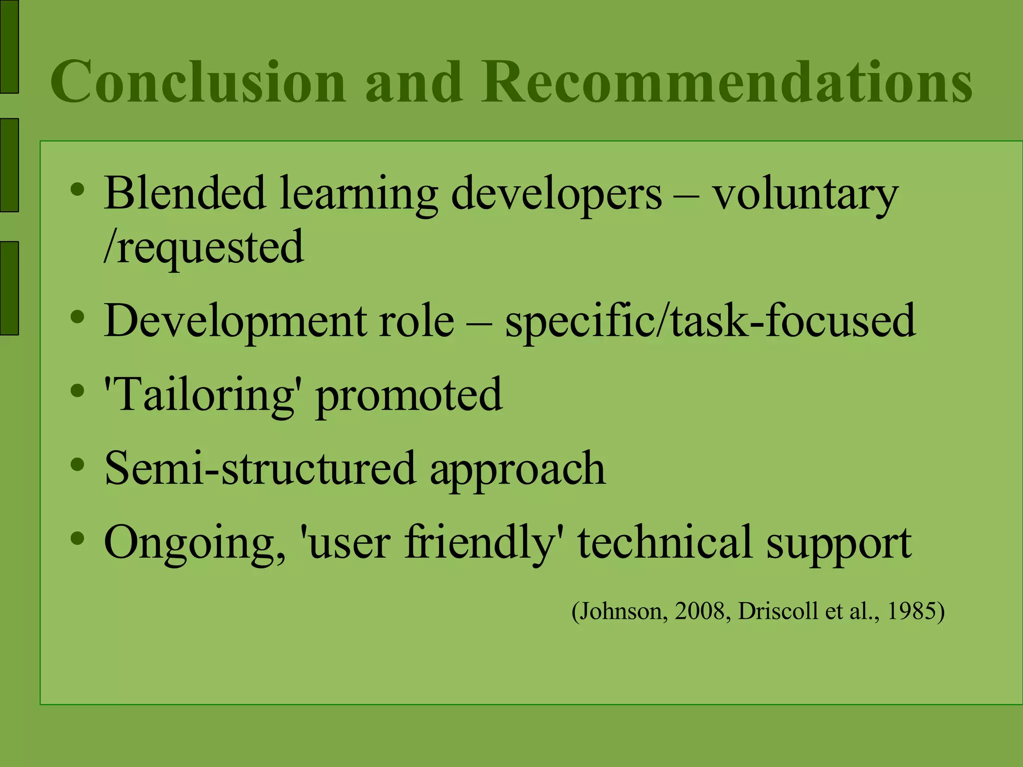 Conclusion and Recommendations Blended learning developers – voluntary /requested Development role – specific/task-focused 'Tailoring' promoted Semi-structured approach Ongoing, 'user friendly' technical support (Johnson, 2008, Driscoll et al., 1985)   