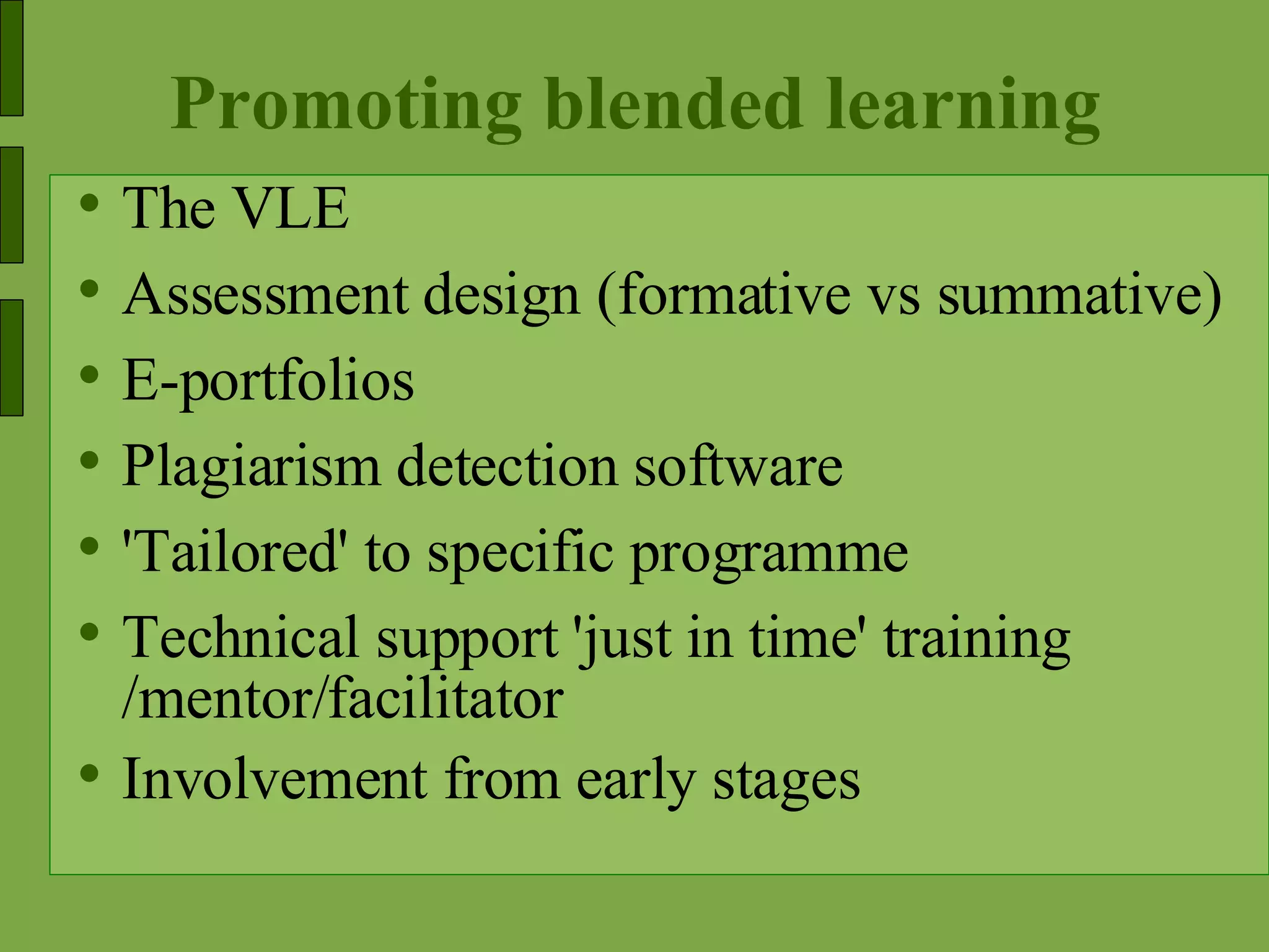 Promoting blended learning The VLE Assessment design (formative vs summative) E-portfolios Plagiarism detection software 'Tailored' to specific programme Technical support 'just in time' training /mentor/facilitator Involvement from early stages 
