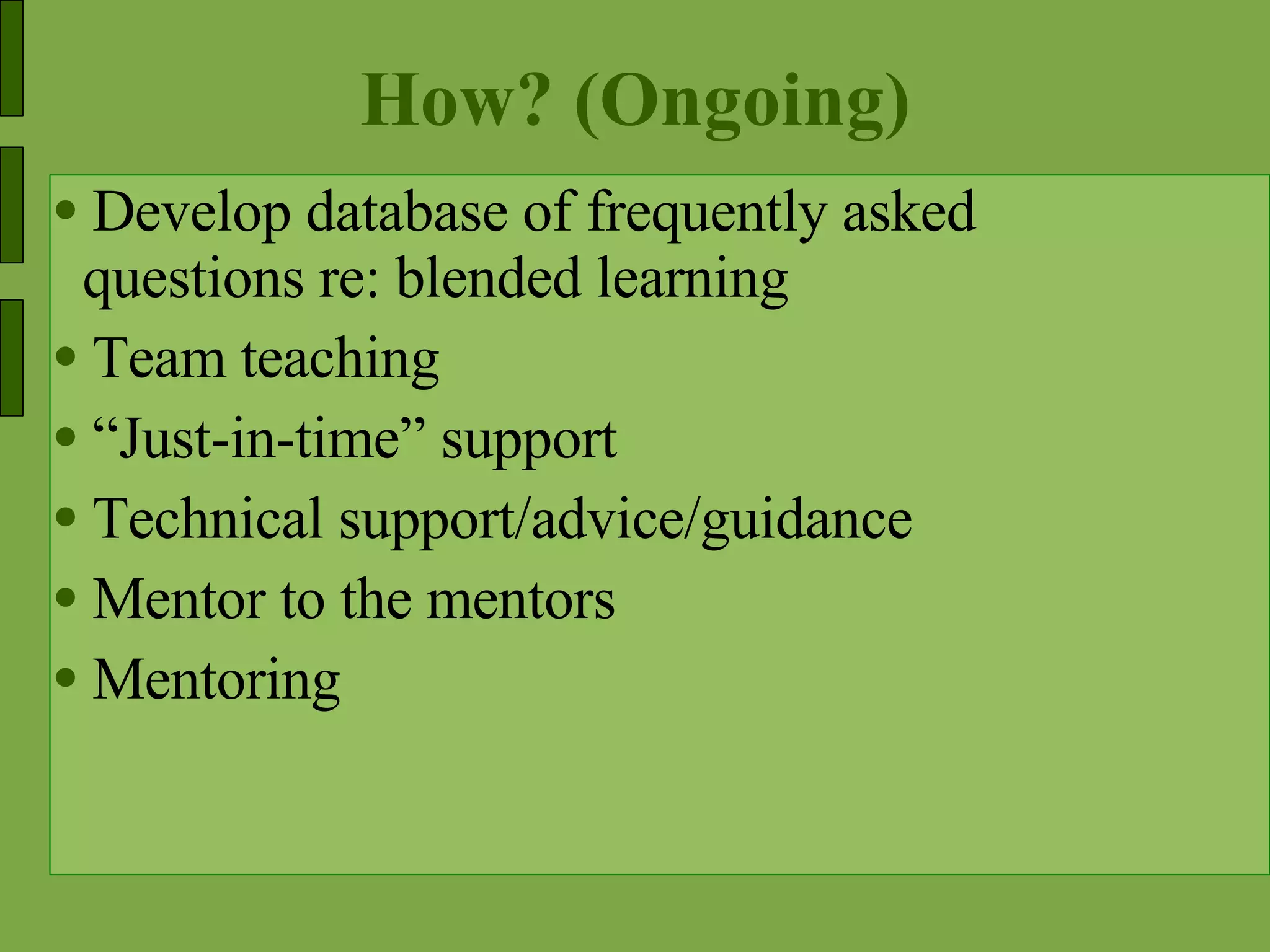 How? (Ongoing) Develop database of frequently asked questions re: blended learning  Team teaching  “ Just-in-time” support Technical support/advice/guidance  Mentor to the mentors Mentoring 