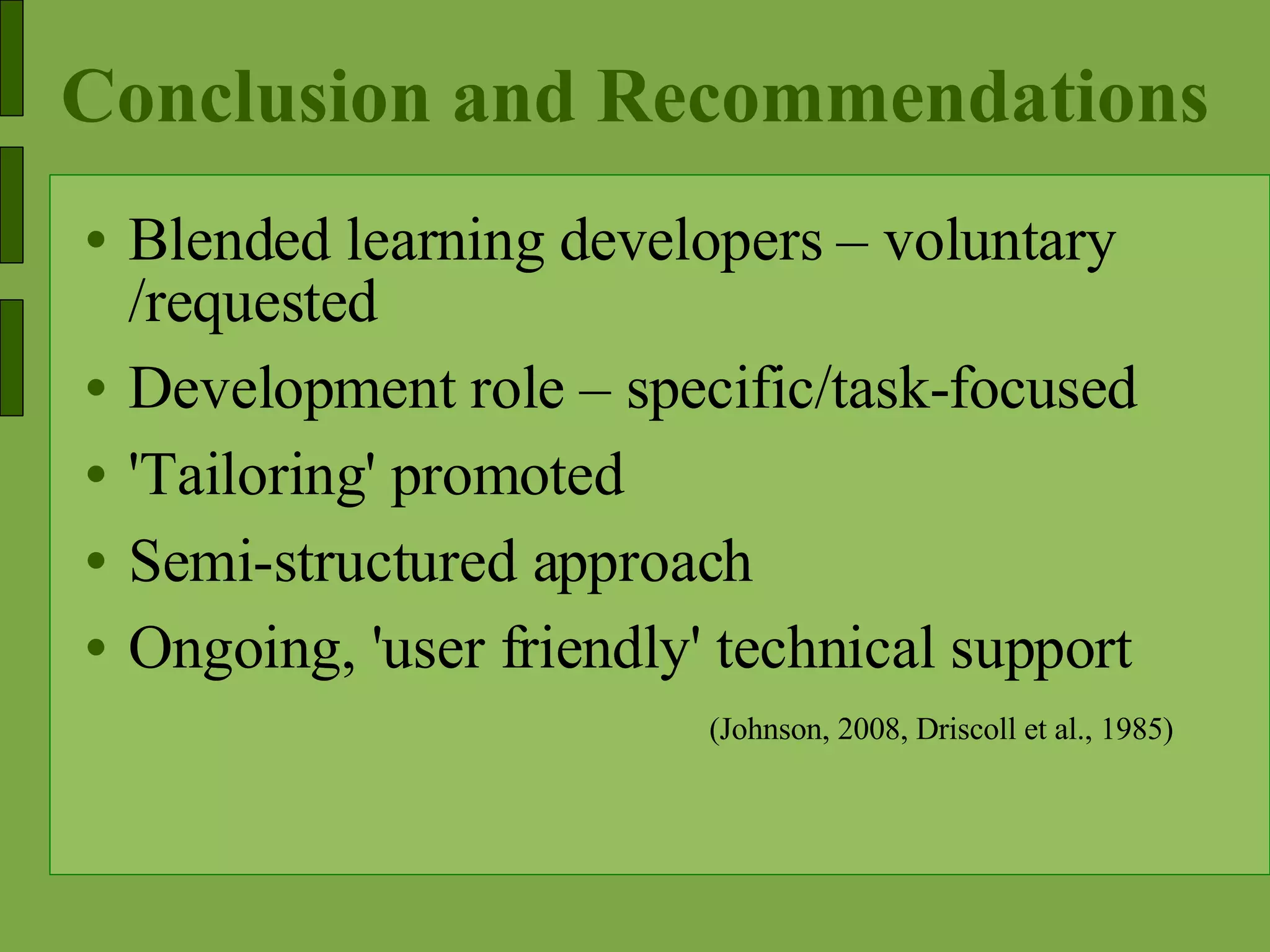 Conclusion and Recommendations Blended learning developers – voluntary /requested Development role – specific/task-focused 'Tailoring' promoted Semi-structured approach Ongoing, 'user friendly' technical support (Johnson, 2008, Driscoll et al., 1985)   