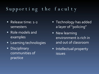 Supporting the faculty  Release time: 1-2 semesters  Role models and examples  Learning technologies Disciplinary communities of practice Technology has added a layer of “policing” New learning environment is rich in and out of classroom Intellectual property issues 