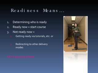 Readiness Means… Determining who is ready  Ready now = start course  Not ready now =  Getting ready via tutorials, etc. or  Redirecting to other delivery modes  UCF Learning Online 