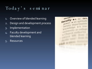 Today’s seminar Overview of blended learning  Design and development process Implementation  Faculty development and blended learning  Resources  