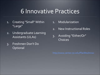 6 Innovative Practices Creating "Small" Within "Large"  Undergraduate Learning Assistants (ULAs) Freshmen Don’t Do Optional Modularization New Instructional Roles Avoiding “Either/Or” Choices http://www.center.rpi.edu/PlanRes/Innov_CrRedPractices.htm   