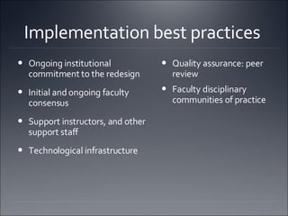 Implementation best practices  Ongoing institutional commitment to the redesign Initial and ongoing faculty consensus  Support instructors, and other support staff  Technological infrastructure  Quality assurance: peer review  Faculty disciplinary communities of practice  