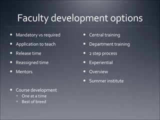 Faculty development options Mandatory vs required  Application to teach  Release time  Reassigned time  Mentors  Course development One at a time  Best of breed  Central training  Department training  2 step process Experiential  Overview  Summer institute  