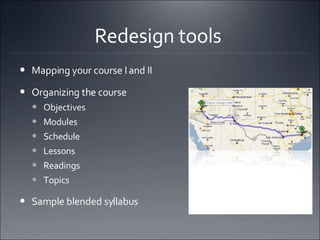 Redesign tools  Mapping your course I and II  Organizing the course Objectives Modules Schedule  Lessons  Readings Topics  Sample blended syllabus 