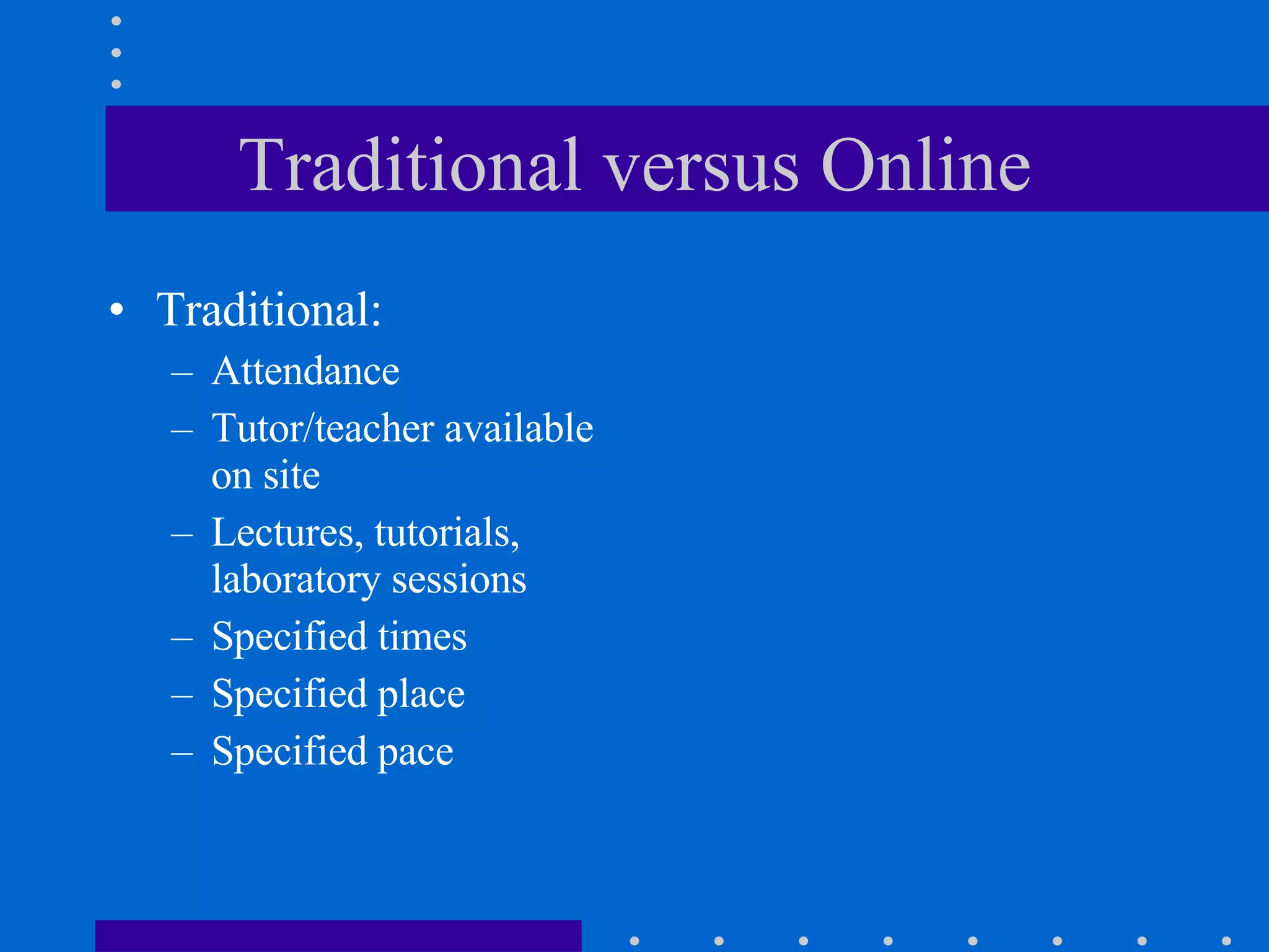 Traditional versus Online Traditional: Attendance Tutor/teacher available on site  Lectures, tutorials, laboratory sessions Specified times Specified place Specified pace 