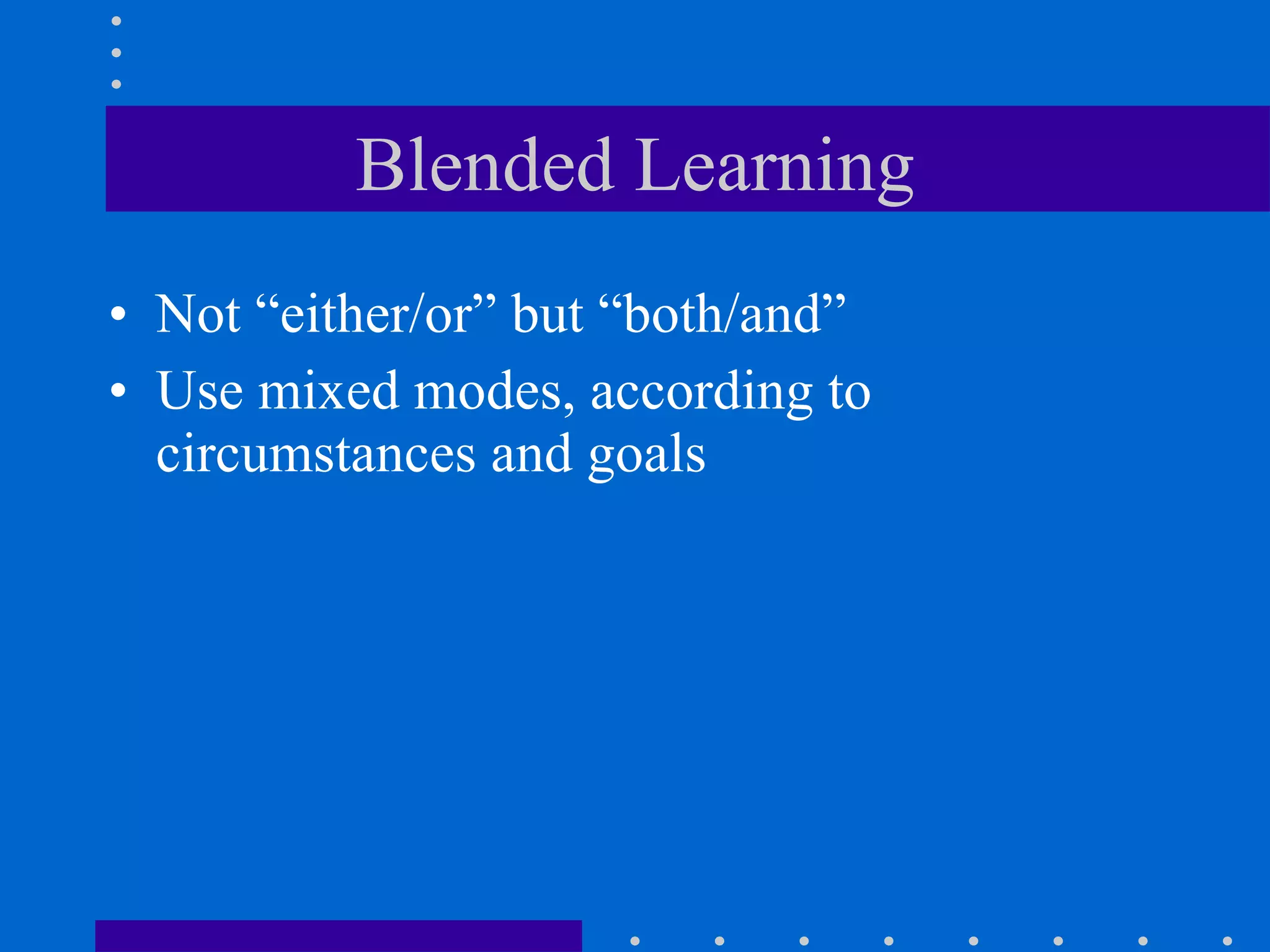 Blended Learning Not “either/or” but “both/and” Use mixed modes, according to circumstances and goals 