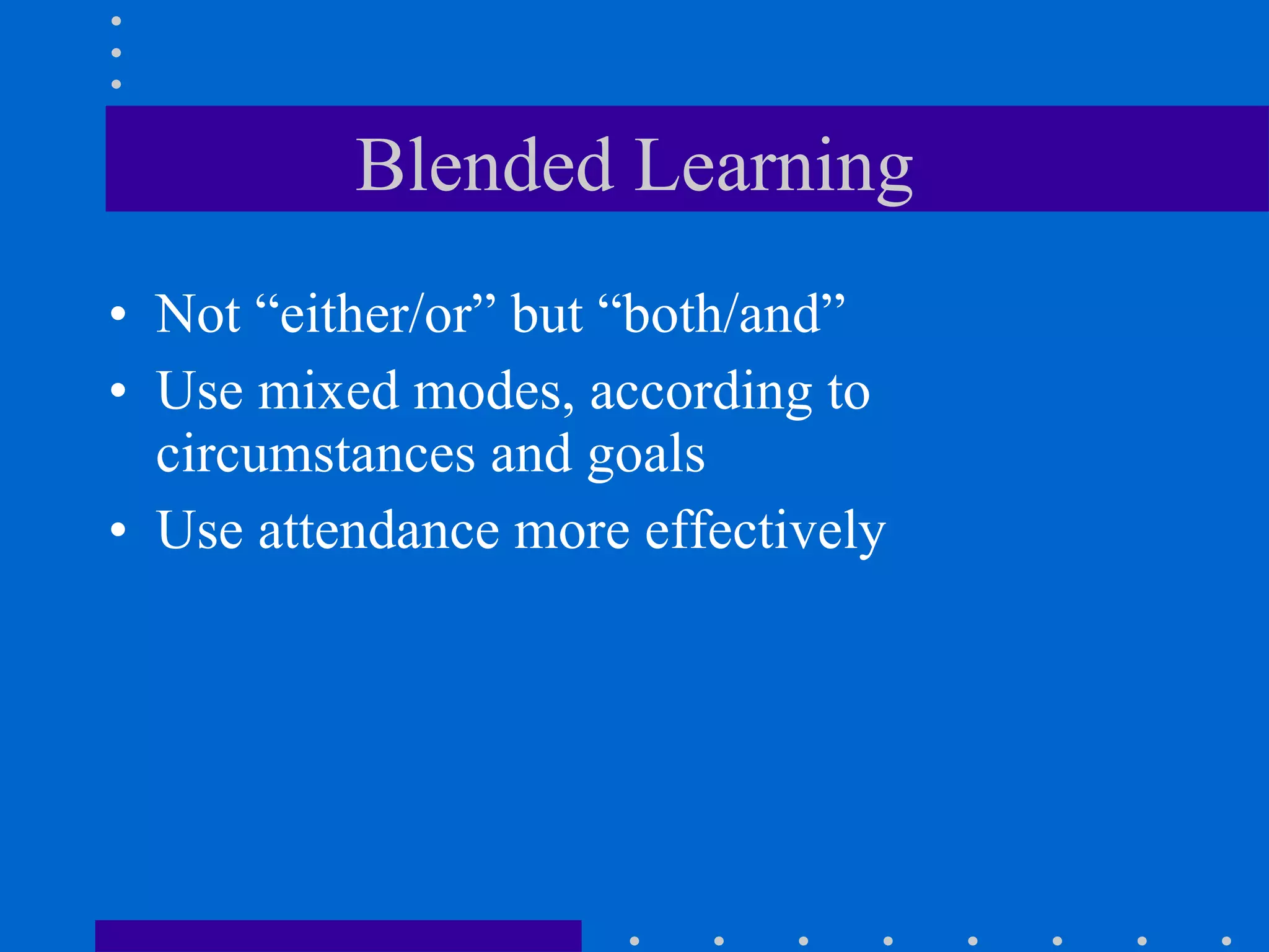Blended Learning Not “either/or” but “both/and” Use mixed modes, according to circumstances and goals Use attendance more effectively 