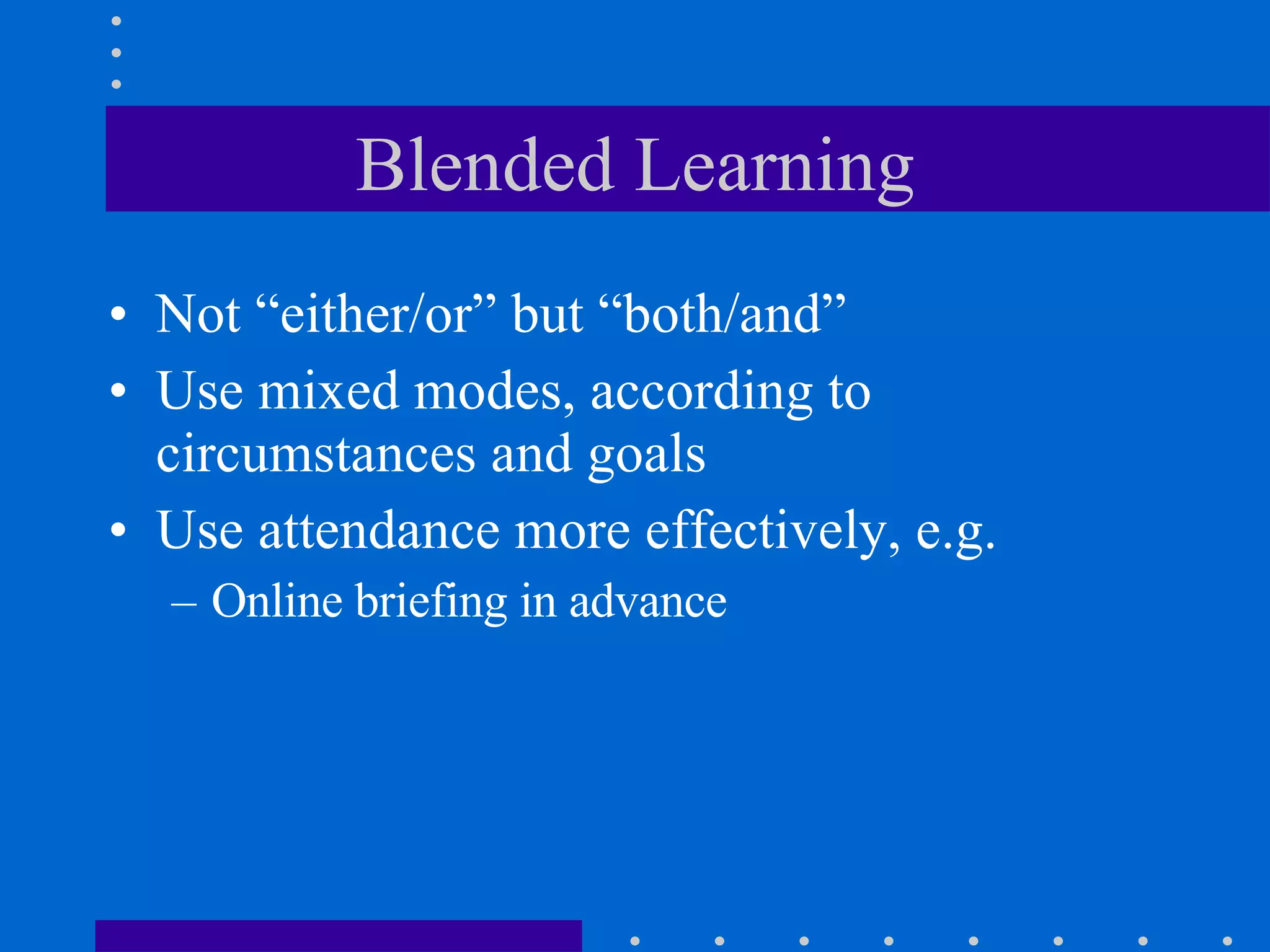 Blended Learning Not “either/or” but “both/and” Use mixed modes, according to circumstances and goals Use attendance more effectively, e.g. Online briefing in advance  