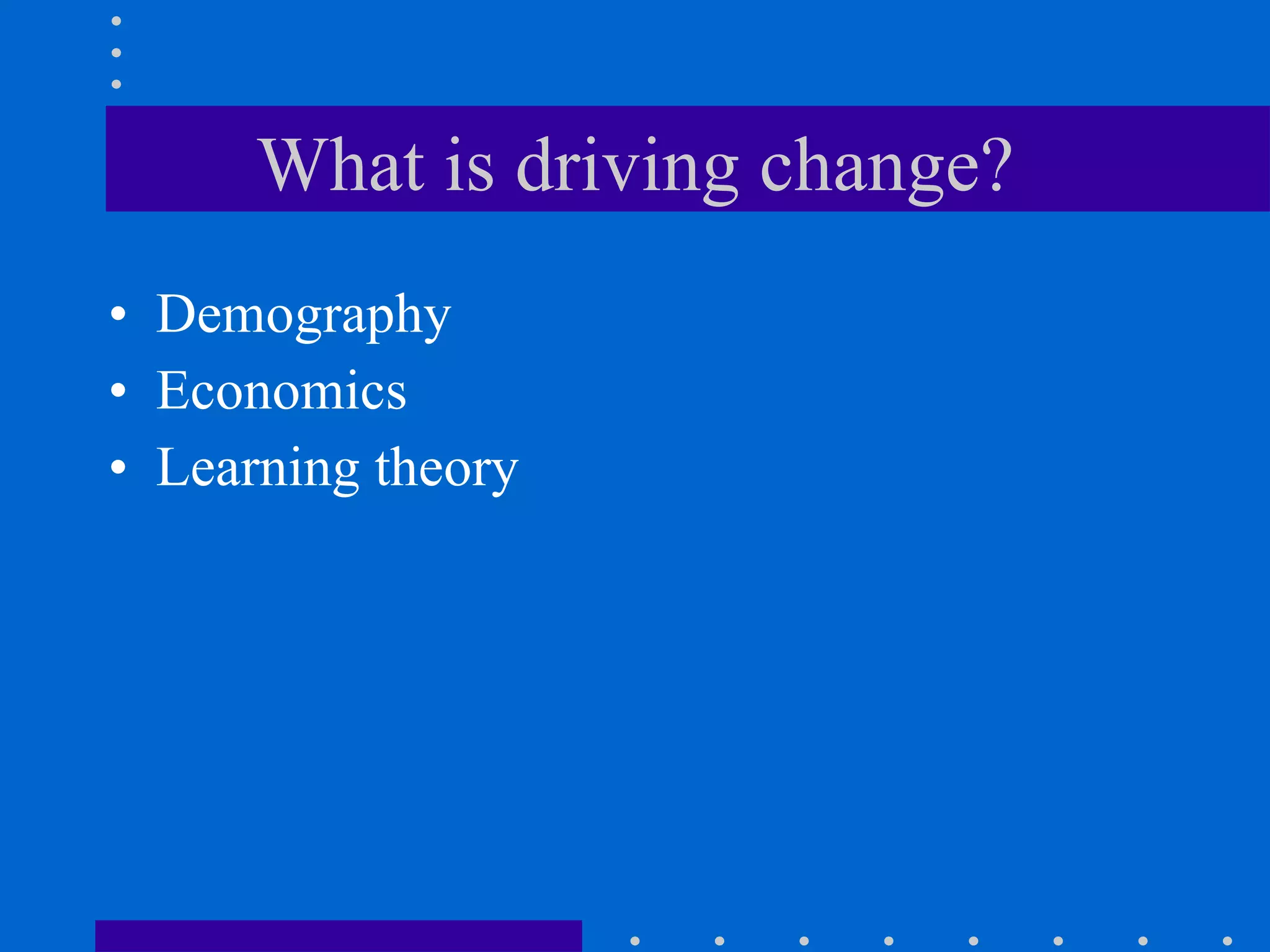 What is driving change? Demography Economics Learning theory 
