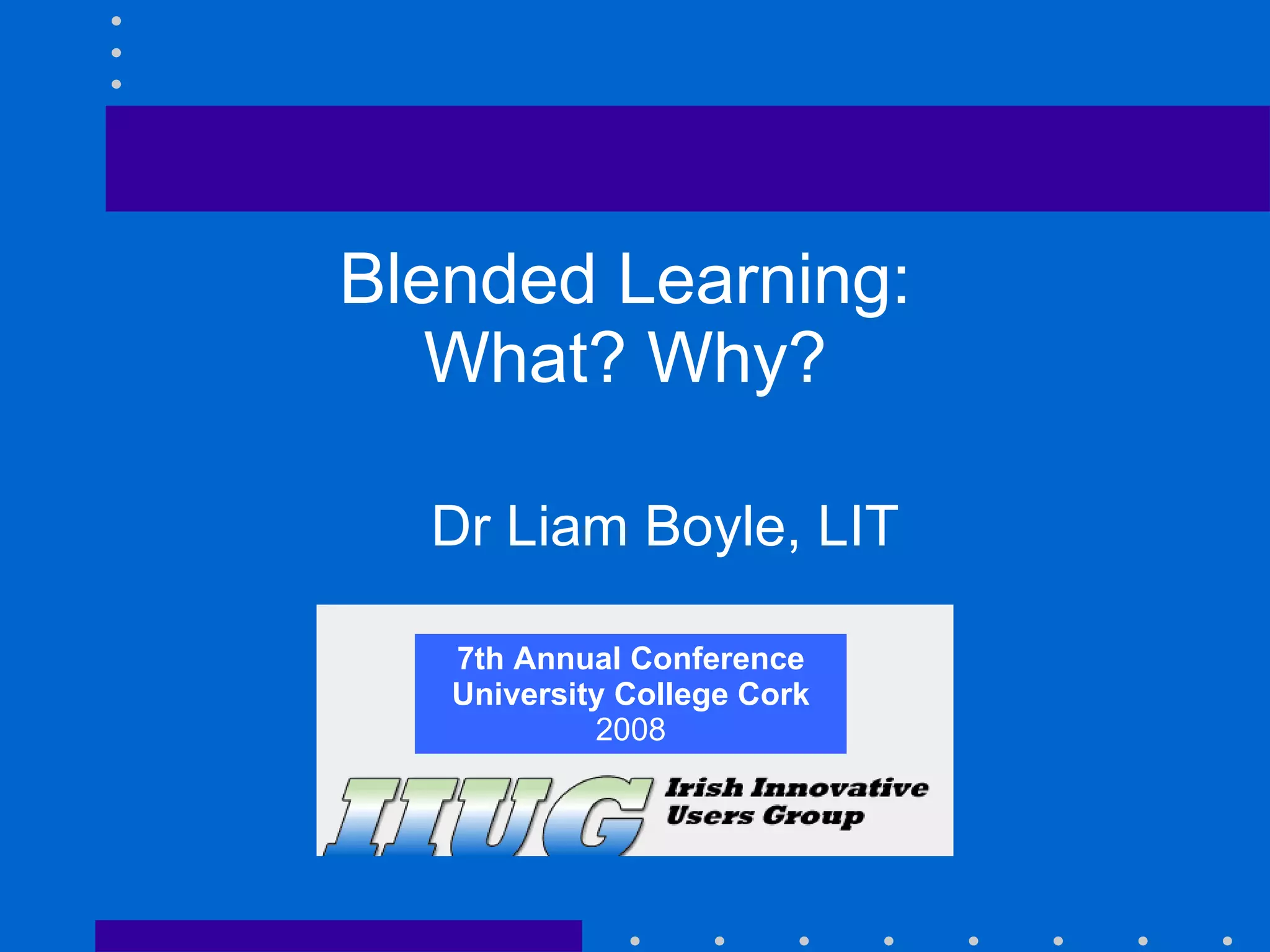 7th Annual Conference University College Cork 2008 Blended Learning:  What? Why?  Dr Liam Boyle, LIT 7th Annual Conference University College Cork 2008 