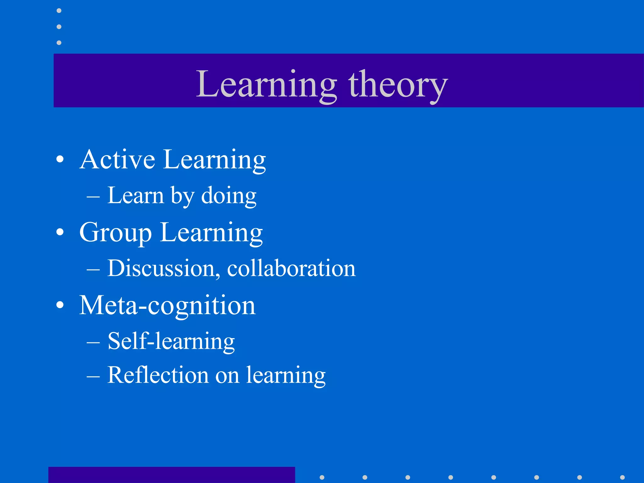 Learning theory Active Learning Learn by doing Group Learning Discussion, collaboration Meta-cognition Self-learning Reflection on learning 