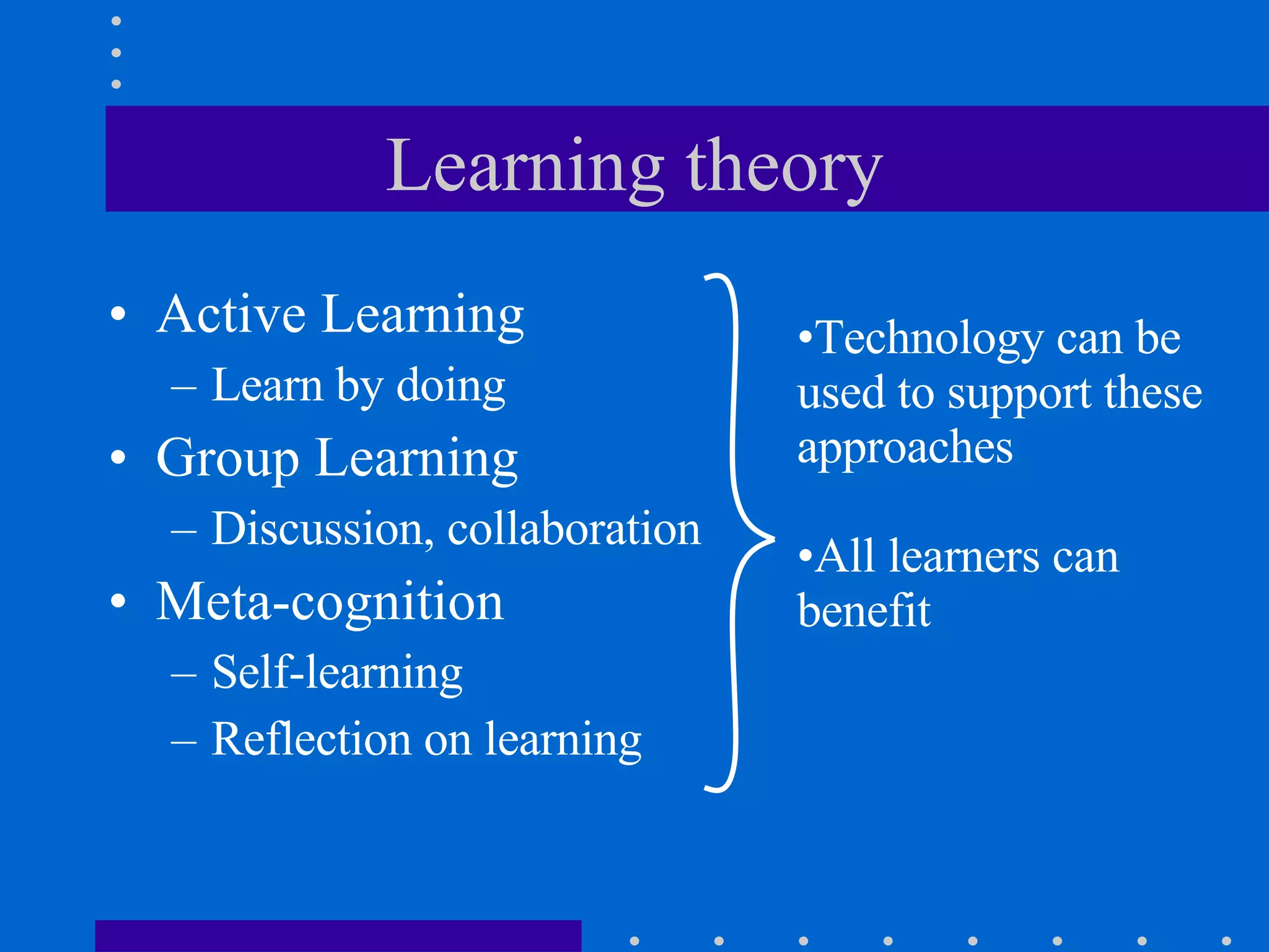 Learning theory Active Learning Learn by doing Group Learning Discussion, collaboration Meta-cognition Self-learning Reflection on learning Technology can be used to support these approaches All learners can benefit 