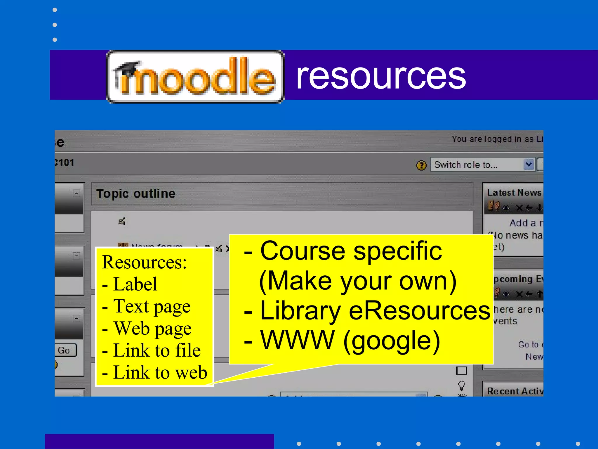 Moodle resources Resources: - Label - Text page - Web page - Link to file - Link to web - Course specific (Make your own) - Library eResources - WWW (google) 