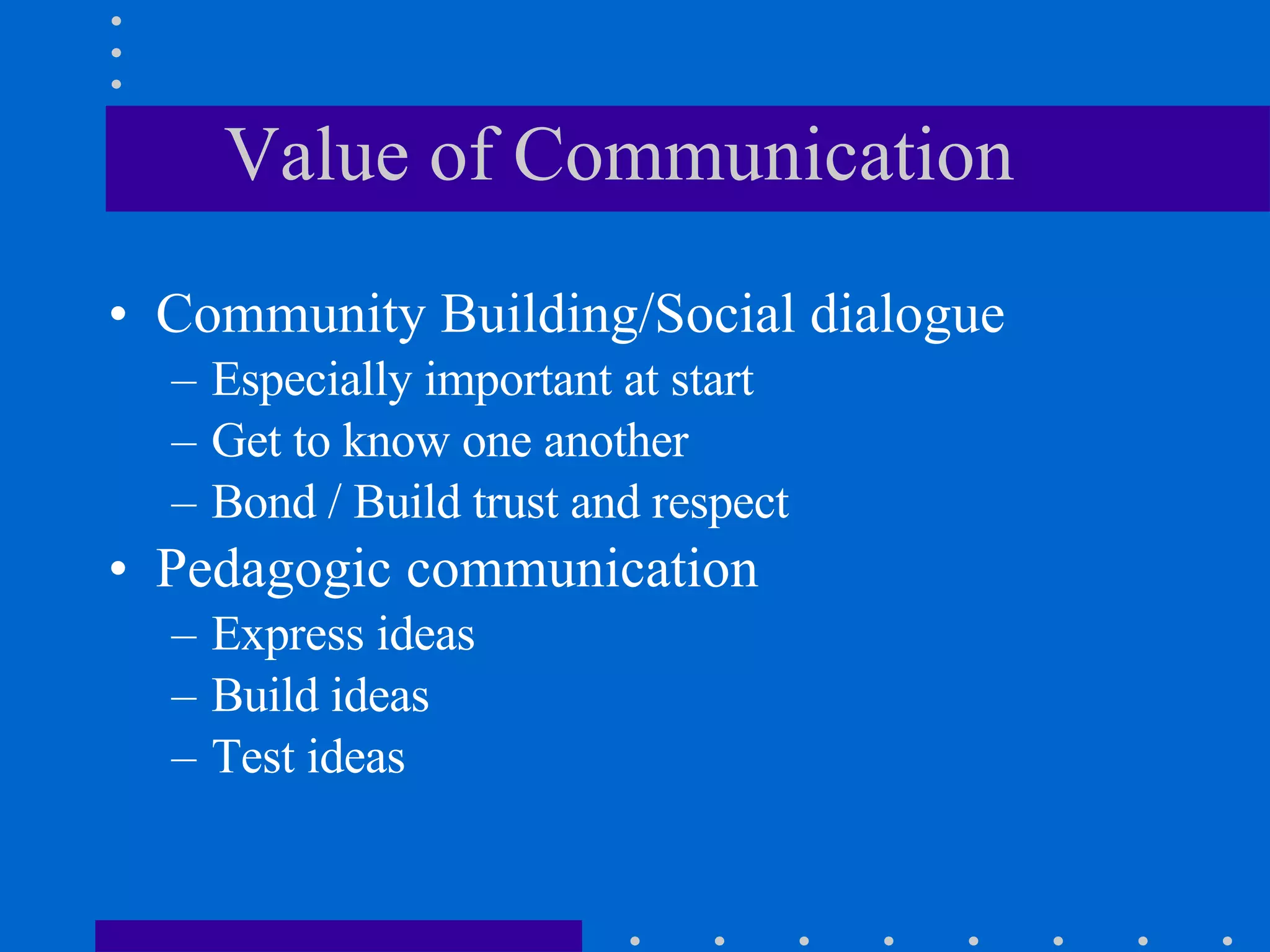 Value of Communication Community Building/Social dialogue Especially important at start Get to know one another  Bond / Build trust and respect  Pedagogic communication Express ideas Build ideas Test ideas 