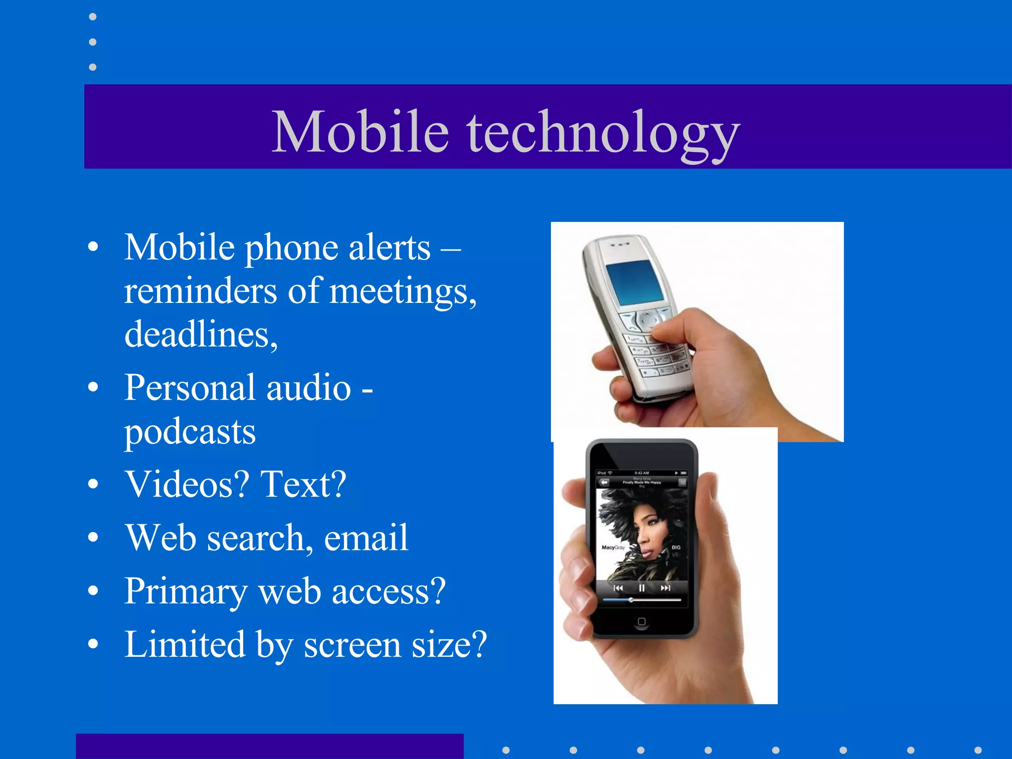 Mobile technology Mobile phone alerts – reminders of meetings, deadlines, Personal audio - podcasts  Videos? Text? Web search, email Primary web access? Limited by screen size? 