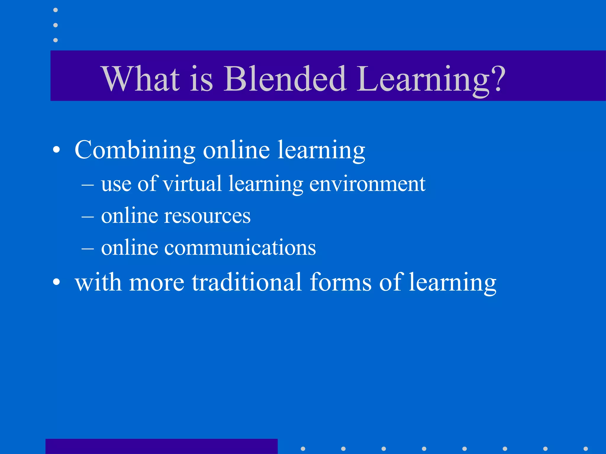 What is Blended Learning? Combining online learning use of virtual learning environment online resources online communications  with more traditional forms of learning 