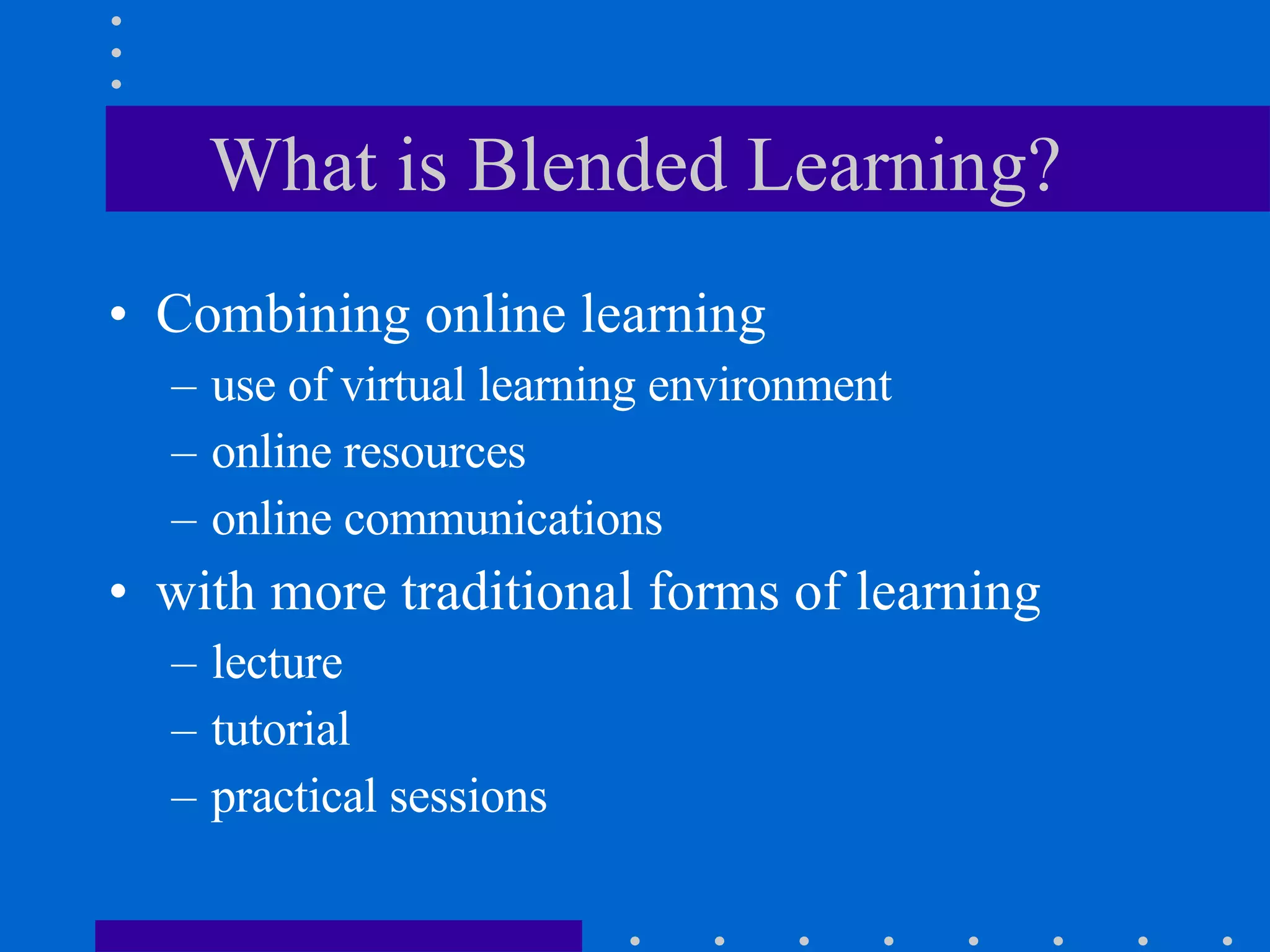 What is Blended Learning? Combining online learning use of virtual learning environment online resources online communications  with more traditional forms of learning lecture tutorial practical sessions 