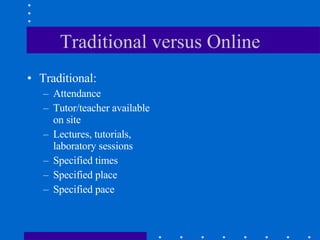 Traditional versus Online Traditional: Attendance Tutor/teacher available on site  Lectures, tutorials, laboratory sessions Specified times Specified place Specified pace 