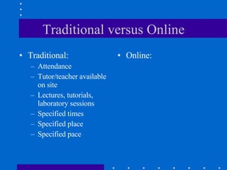 Traditional versus Online Traditional: Attendance Tutor/teacher available on site  Lectures, tutorials, laboratory sessions Specified times Specified place Specified pace Online: 