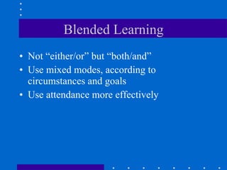 Blended Learning Not “either/or” but “both/and” Use mixed modes, according to circumstances and goals Use attendance more effectively 