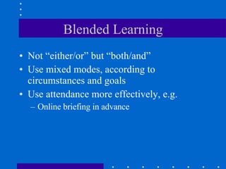 Blended Learning Not “either/or” but “both/and” Use mixed modes, according to circumstances and goals Use attendance more effectively, e.g. Online briefing in advance  