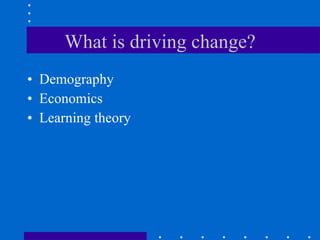 What is driving change? Demography Economics Learning theory 