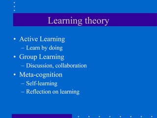 Learning theory Active Learning Learn by doing Group Learning Discussion, collaboration Meta-cognition Self-learning Reflection on learning 