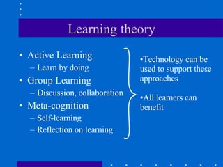 Learning theory Active Learning Learn by doing Group Learning Discussion, collaboration Meta-cognition Self-learning Reflection on learning Technology can be used to support these approaches All learners can benefit 