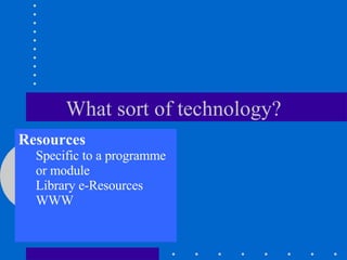 What sort of technology? Resources Specific to a programme or module Library e-Resources WWW 