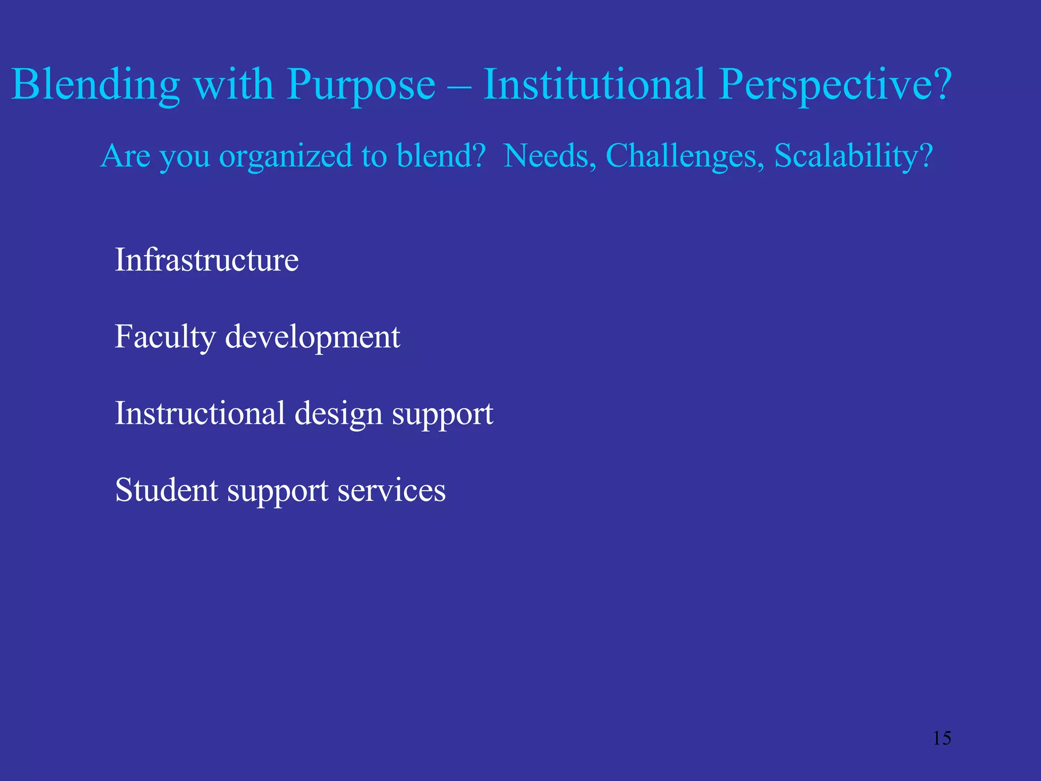 Blending with Purpose – Institutional Perspective? Are you organized to blend?   Needs, Challenges, Scalability? Infrastructure Faculty development Instructional design support Student support services 