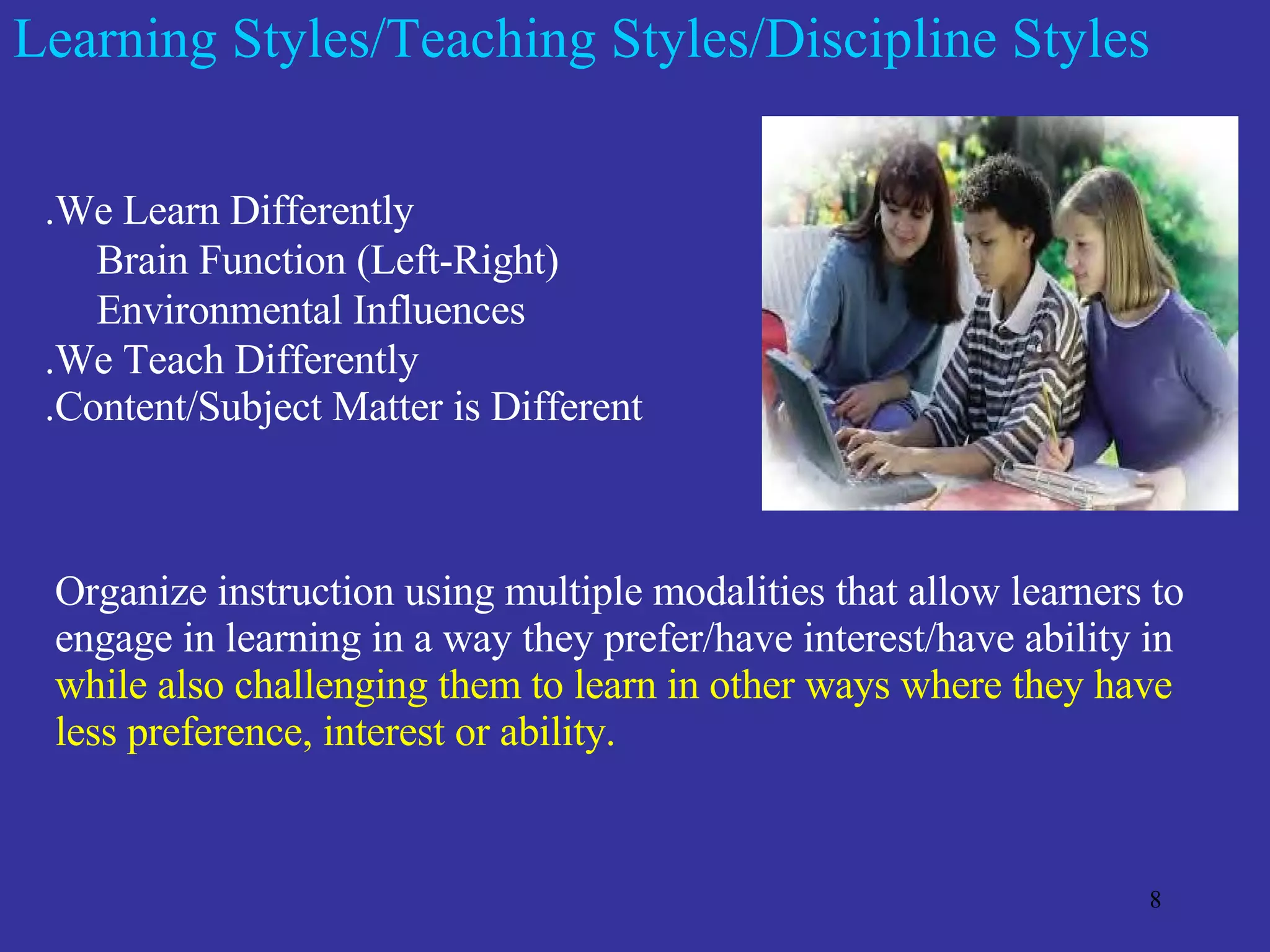 Learning Styles/Teaching Styles/Discipline Styles .We Learn Differently Brain Function (Left-Right) Environmental Influences .We Teach Differently .Content/Subject Matter is Different Organize instruction using multiple modalities that allow learners to engage in learning in a way they prefer/have interest/have ability in  while also challenging them to learn in other ways where they have less preference, interest or ability. 