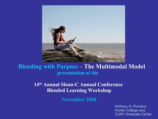 Anthony G. Picciano Hunter College and  CUNY Graduate Center Blending with Purpose   –  The Multimodal Model   presentation at the 14 th  Annual Sloan-C Annual Conference  Blended Learning Workshop November 2008 