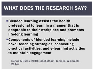 WHAT DOES THE RESEARCH SAY?
Blended learning assists the health
professional to learn in a manner that is
adaptable to th...