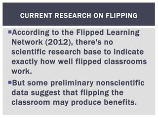 According to the Flipped Learning
Network (2012), there's no
scientific research base to indicate
exactly how well flippe...