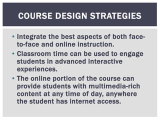 • Integrate the best aspects of both face-
to-face and online instruction.
• Classroom time can be used to engage
students...