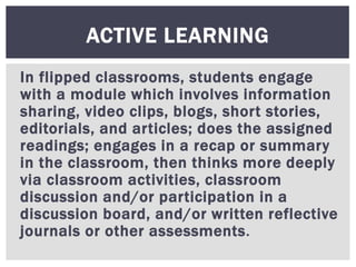 In flipped classrooms, students engage
with a module which involves information
sharing, video clips, blogs, short stories...