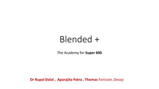 Blended +
The Academy for Super 600
Dr Rupal Dalal , Aparajita Patra , Thomas Forissier, Devaji
 