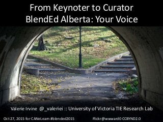 From Keynoter to Curator
BlendEd Alberta: Your Voice
Valerie Irvine @_valeriei :: University of Victoria TIE Research Lab
Oct 27, 2015 for CANeLearn #blended2015 Flickr@wwward0 CCBYND2.0
 