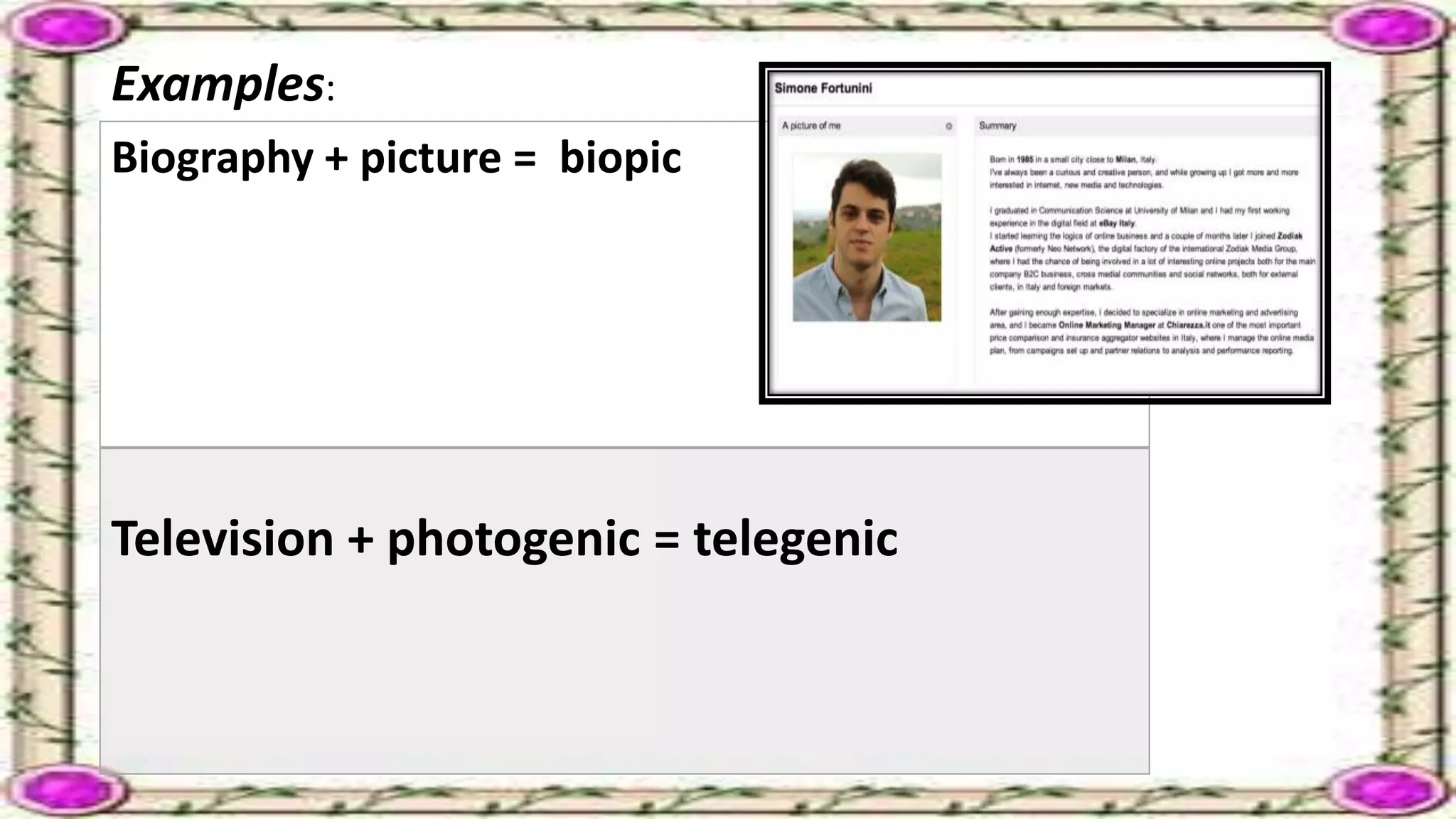 Examples:
Biography + picture = biopic
Television + photogenic = telegenic