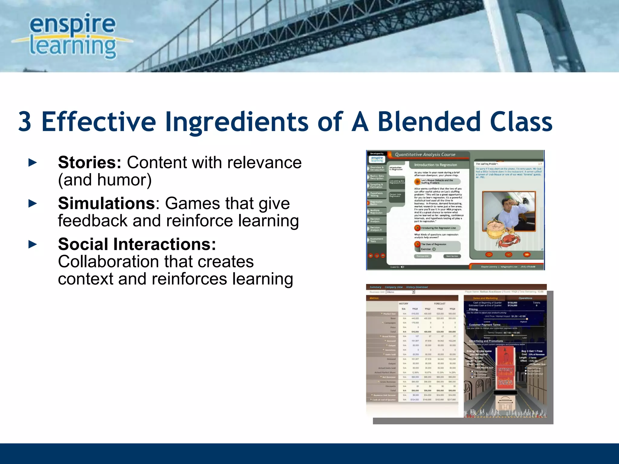 3 Effective Ingredients of A Blended Class Stories:  Content with relevance (and humor) Simulations : Games that give feedback and reinforce learning Social Interactions:  Collaboration that creates context and reinforces learning 