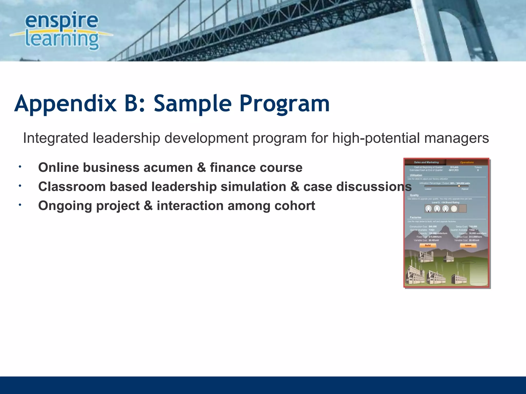 Appendix B: Sample Program Integrated leadership development program for high-potential managers Online business acumen & finance course Classroom based leadership simulation & case discussions Ongoing project & interaction among cohort 