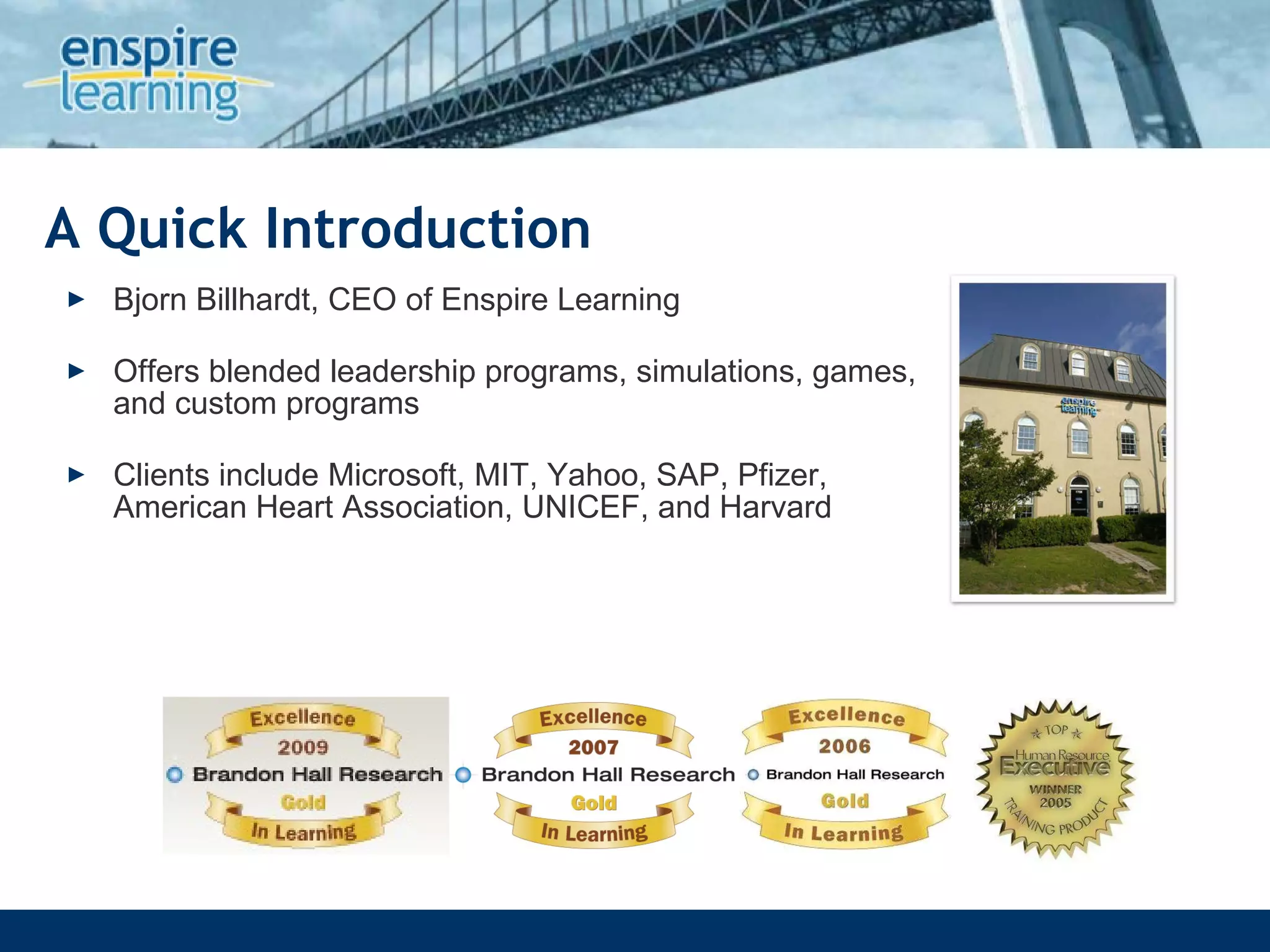 A Quick Introduction Bjorn Billhardt, CEO of Enspire Learning Offers blended leadership programs, simulations, games, and custom programs Clients include Microsoft, MIT, Yahoo, SAP, Pfizer, American Heart Association, UNICEF, and Harvard 